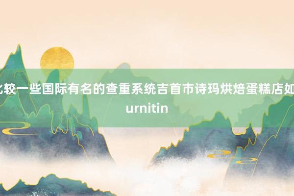 比较一些国际有名的查重系统吉首市诗玛烘焙蛋糕店如Turnitin