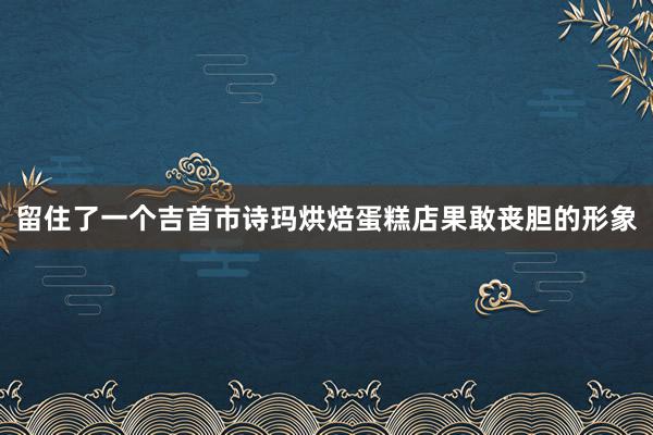 留住了一个吉首市诗玛烘焙蛋糕店果敢丧胆的形象