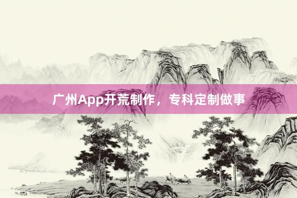 广州App开荒制作，专科定制做事